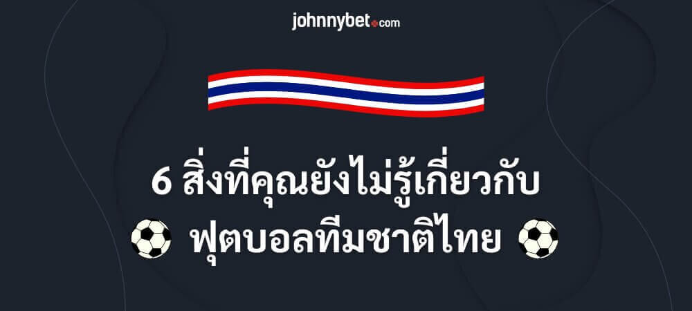 6 สิ่งที่คุณยังไม่รู้เกี่ยวกับฟุตบอลทีมชาติไทย